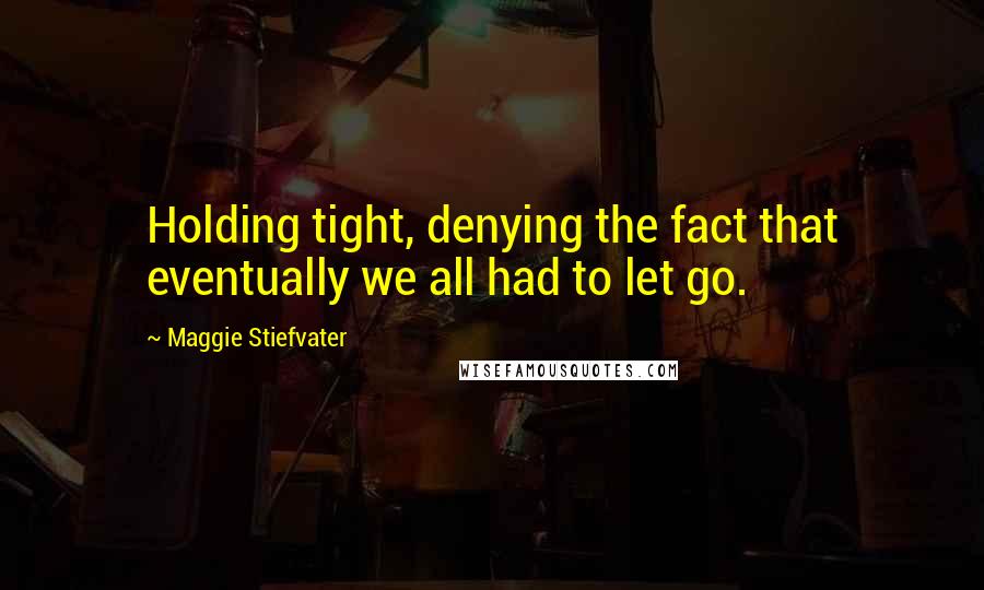 Maggie Stiefvater Quotes: Holding tight, denying the fact that eventually we all had to let go.