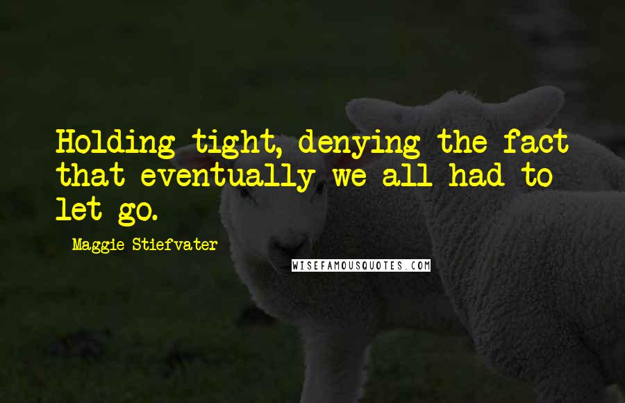 Maggie Stiefvater Quotes: Holding tight, denying the fact that eventually we all had to let go.