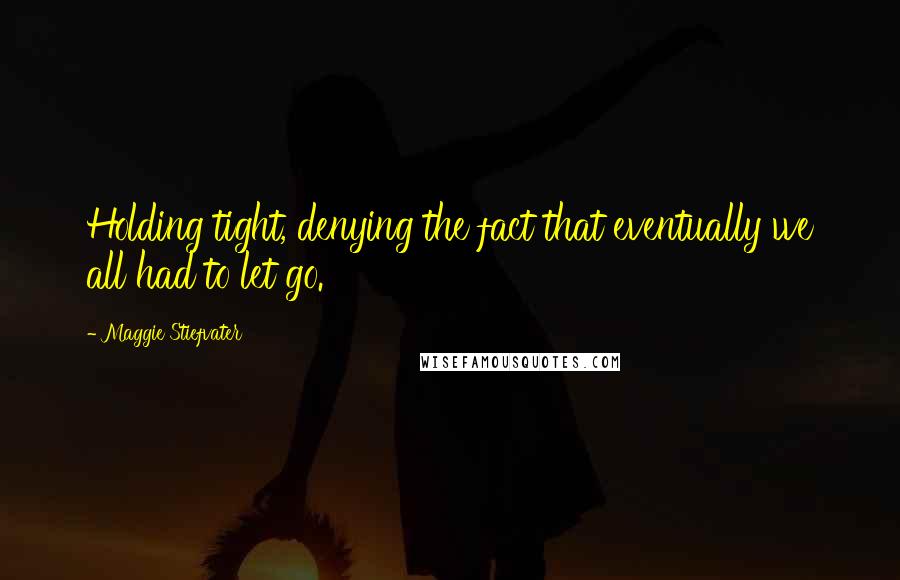 Maggie Stiefvater Quotes: Holding tight, denying the fact that eventually we all had to let go.