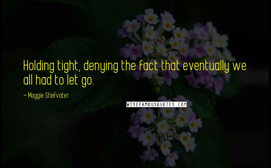 Maggie Stiefvater Quotes: Holding tight, denying the fact that eventually we all had to let go.