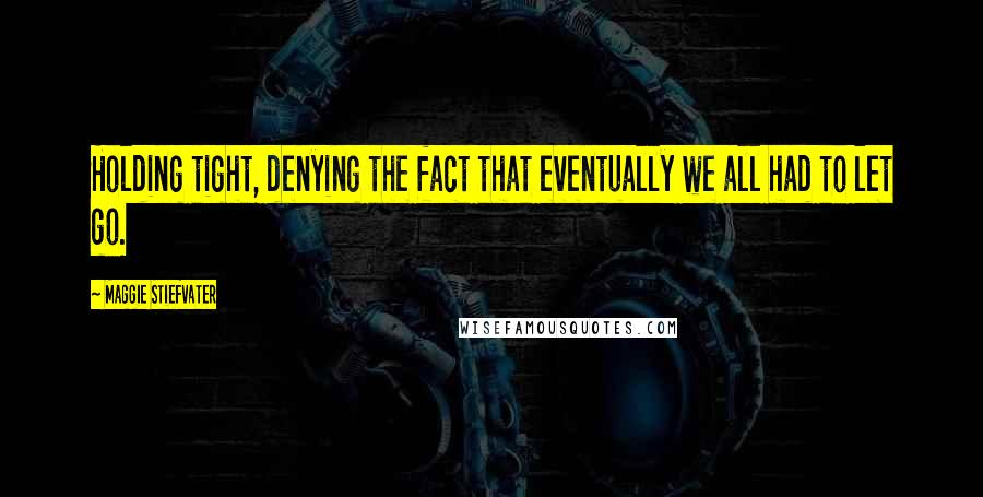 Maggie Stiefvater Quotes: Holding tight, denying the fact that eventually we all had to let go.