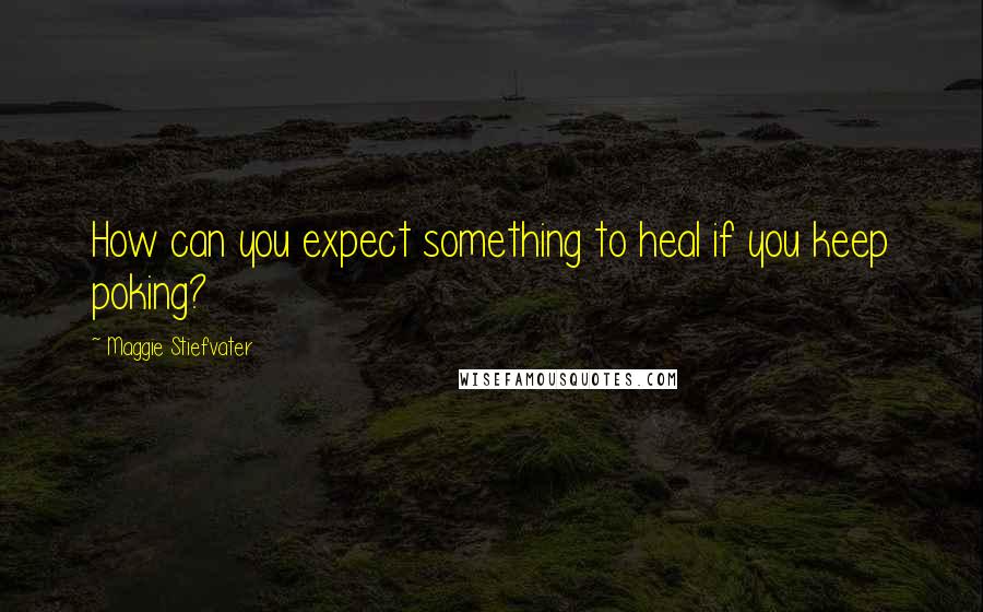 Maggie Stiefvater Quotes: How can you expect something to heal if you keep poking?