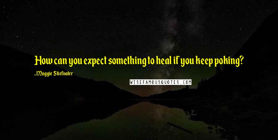 Maggie Stiefvater Quotes: How can you expect something to heal if you keep poking?