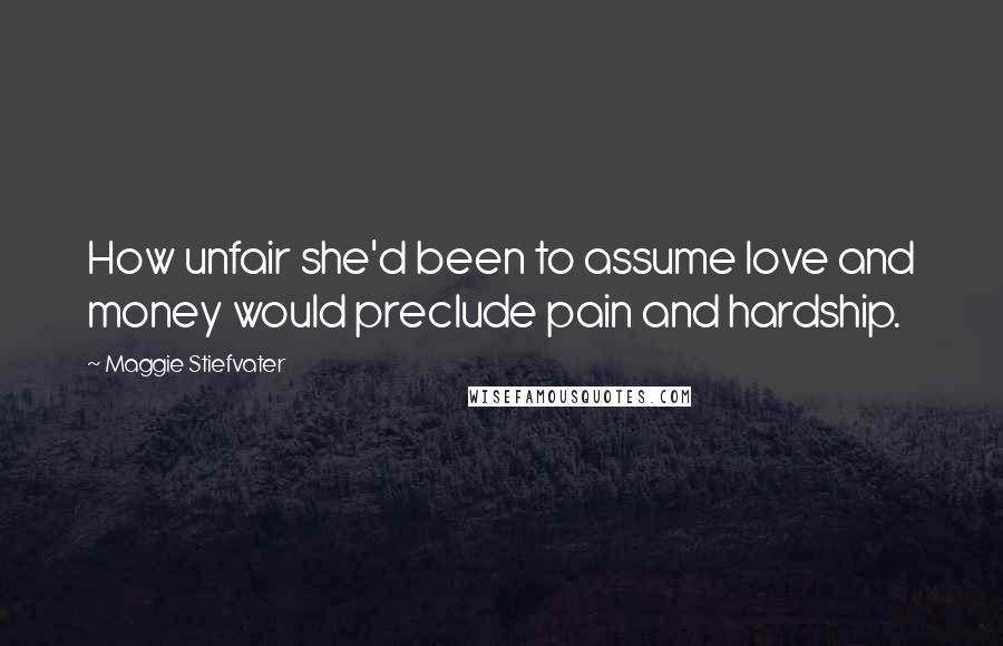 Maggie Stiefvater Quotes: How unfair she'd been to assume love and money would preclude pain and hardship.