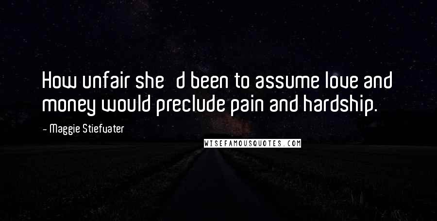 Maggie Stiefvater Quotes: How unfair she'd been to assume love and money would preclude pain and hardship.