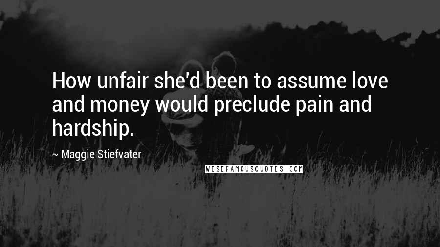 Maggie Stiefvater Quotes: How unfair she'd been to assume love and money would preclude pain and hardship.