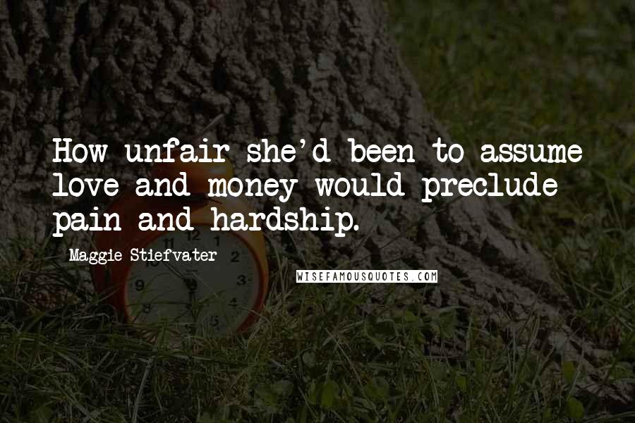 Maggie Stiefvater Quotes: How unfair she'd been to assume love and money would preclude pain and hardship.