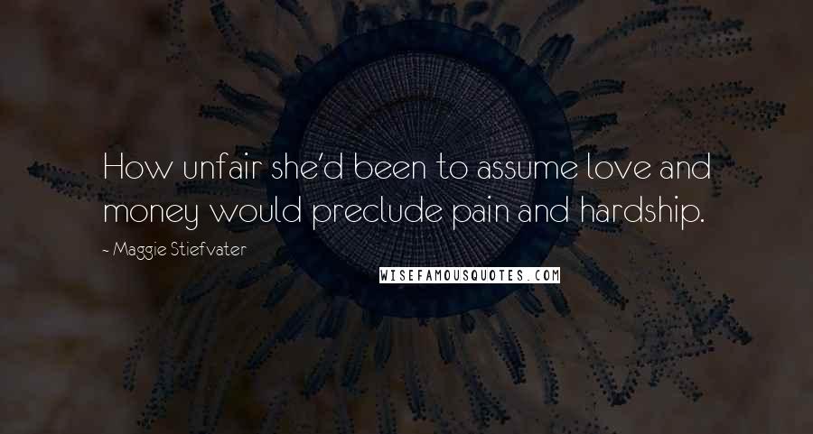 Maggie Stiefvater Quotes: How unfair she'd been to assume love and money would preclude pain and hardship.