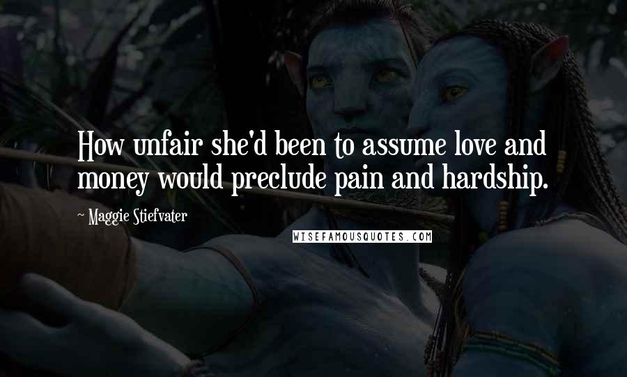 Maggie Stiefvater Quotes: How unfair she'd been to assume love and money would preclude pain and hardship.