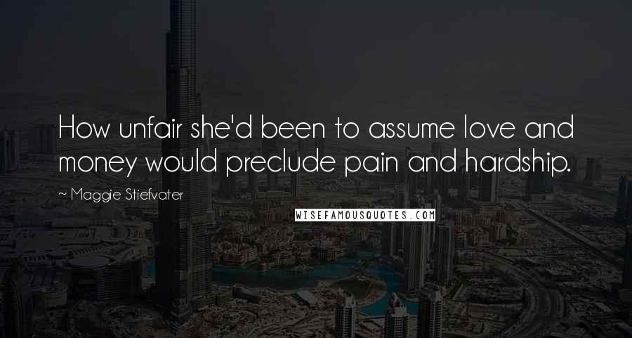 Maggie Stiefvater Quotes: How unfair she'd been to assume love and money would preclude pain and hardship.