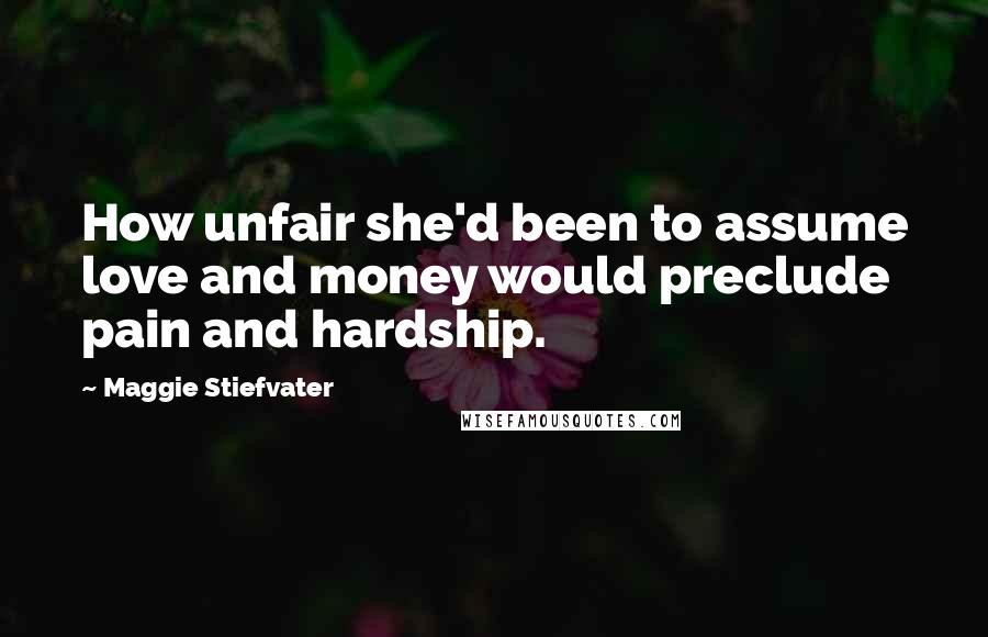 Maggie Stiefvater Quotes: How unfair she'd been to assume love and money would preclude pain and hardship.