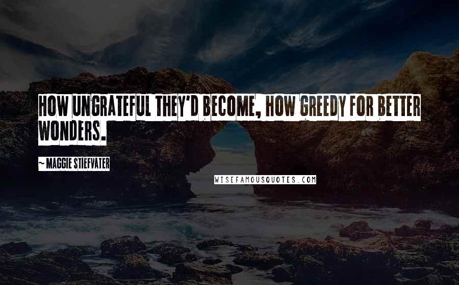 Maggie Stiefvater Quotes: How ungrateful they'd become, how greedy for better wonders.