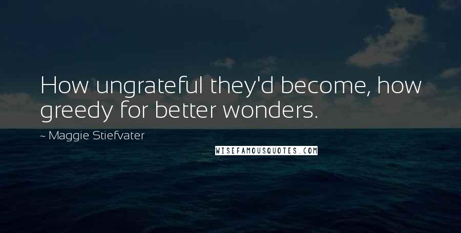 Maggie Stiefvater Quotes: How ungrateful they'd become, how greedy for better wonders.
