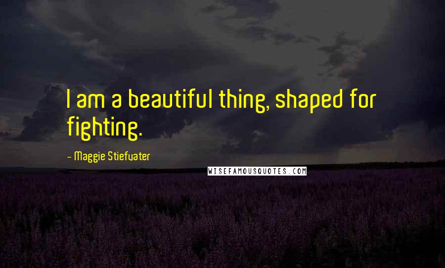 Maggie Stiefvater Quotes: I am a beautiful thing, shaped for fighting.