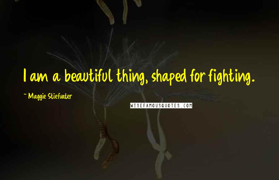 Maggie Stiefvater Quotes: I am a beautiful thing, shaped for fighting.