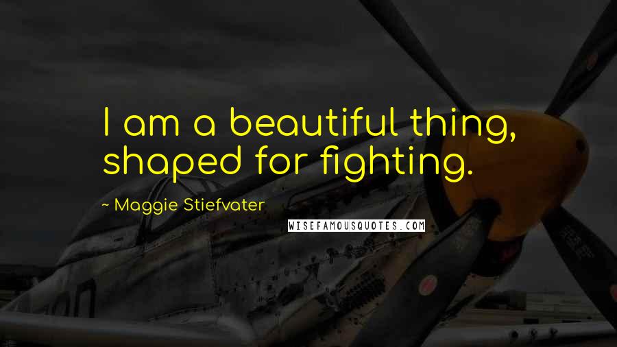 Maggie Stiefvater Quotes: I am a beautiful thing, shaped for fighting.