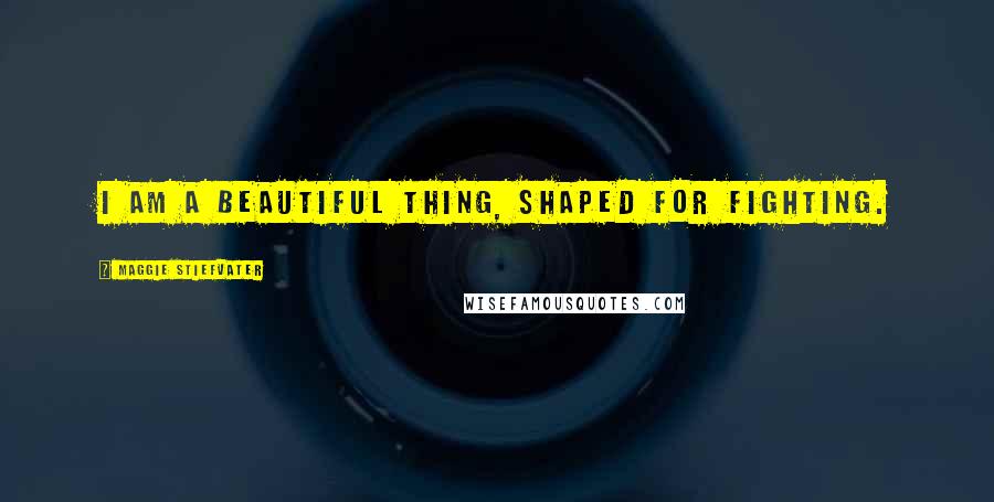 Maggie Stiefvater Quotes: I am a beautiful thing, shaped for fighting.