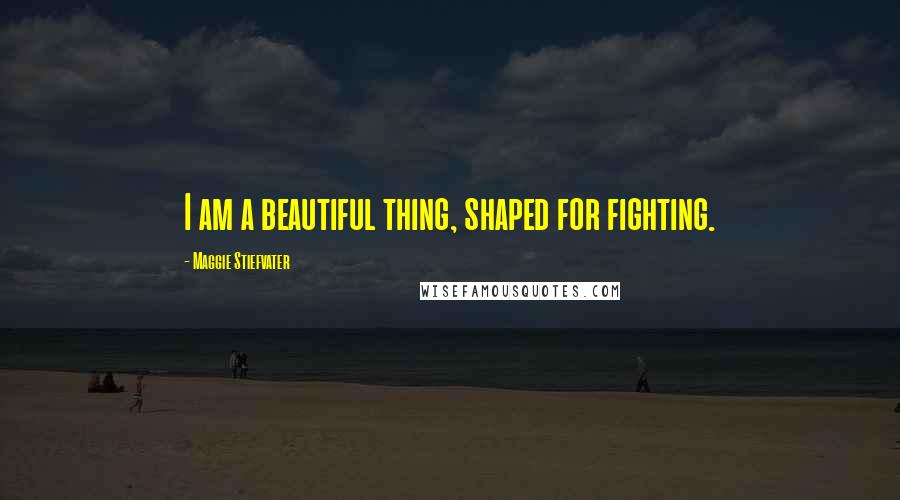 Maggie Stiefvater Quotes: I am a beautiful thing, shaped for fighting.