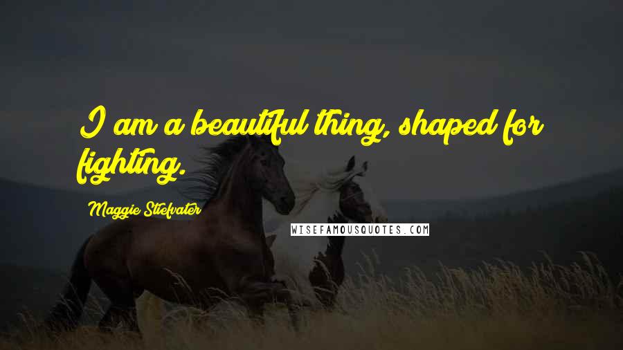 Maggie Stiefvater Quotes: I am a beautiful thing, shaped for fighting.