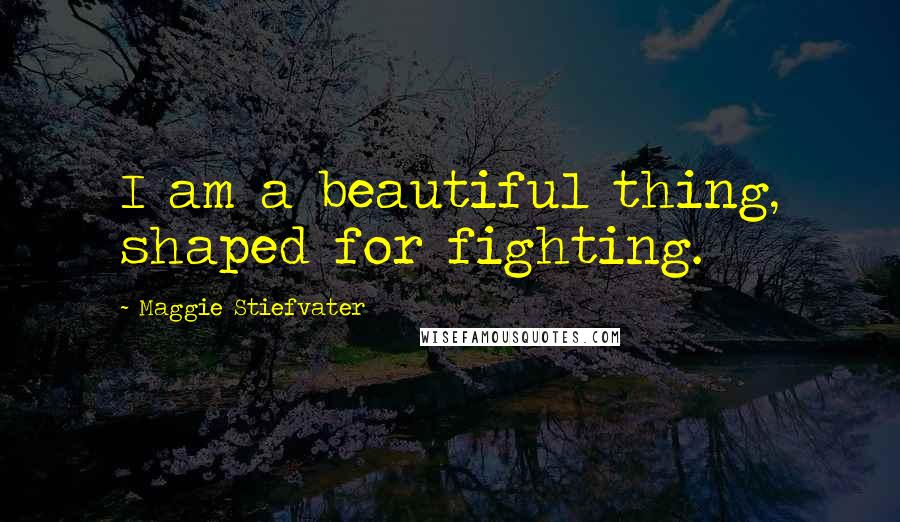 Maggie Stiefvater Quotes: I am a beautiful thing, shaped for fighting.