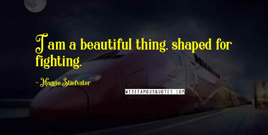 Maggie Stiefvater Quotes: I am a beautiful thing, shaped for fighting.