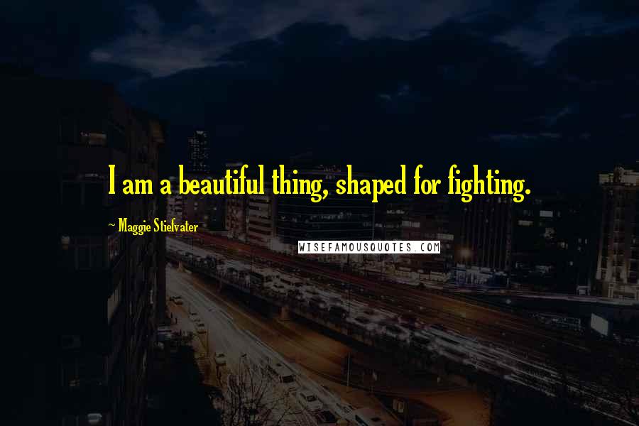 Maggie Stiefvater Quotes: I am a beautiful thing, shaped for fighting.