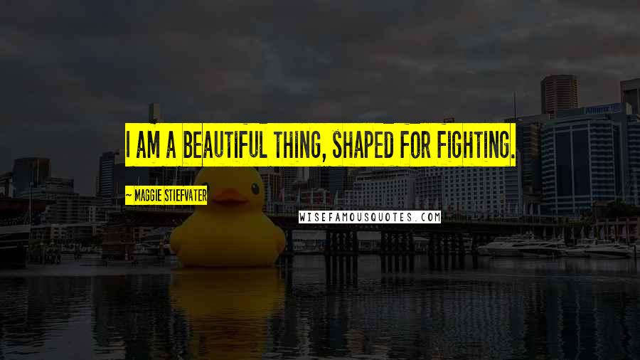 Maggie Stiefvater Quotes: I am a beautiful thing, shaped for fighting.