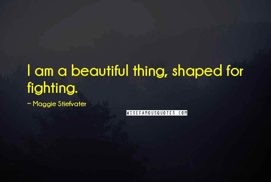 Maggie Stiefvater Quotes: I am a beautiful thing, shaped for fighting.