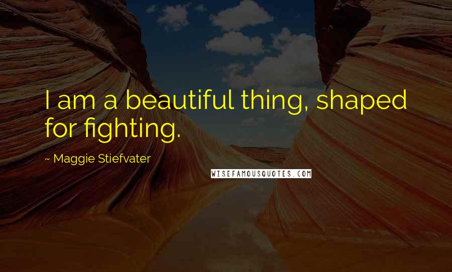 Maggie Stiefvater Quotes: I am a beautiful thing, shaped for fighting.