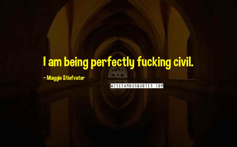 Maggie Stiefvater Quotes: I am being perfectly fucking civil.