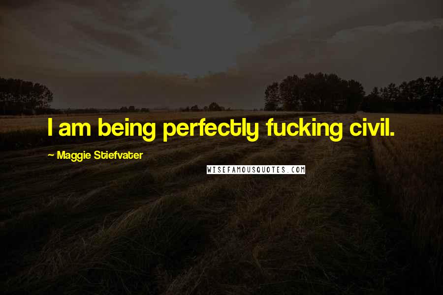 Maggie Stiefvater Quotes: I am being perfectly fucking civil.
