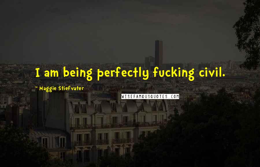 Maggie Stiefvater Quotes: I am being perfectly fucking civil.