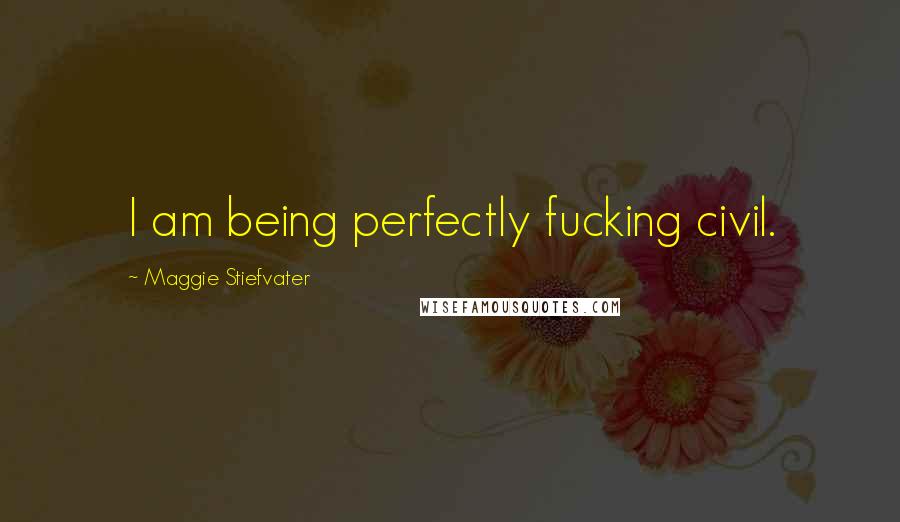 Maggie Stiefvater Quotes: I am being perfectly fucking civil.