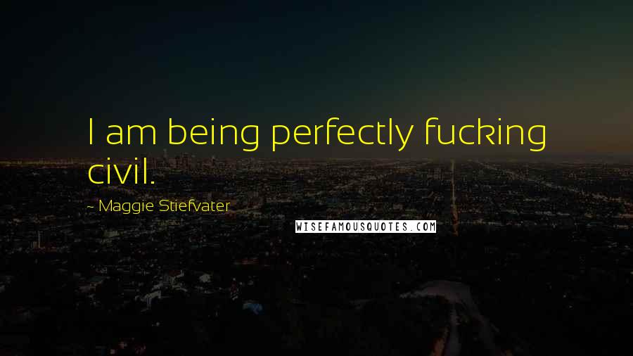 Maggie Stiefvater Quotes: I am being perfectly fucking civil.