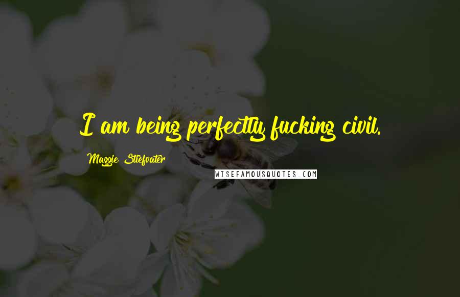 Maggie Stiefvater Quotes: I am being perfectly fucking civil.