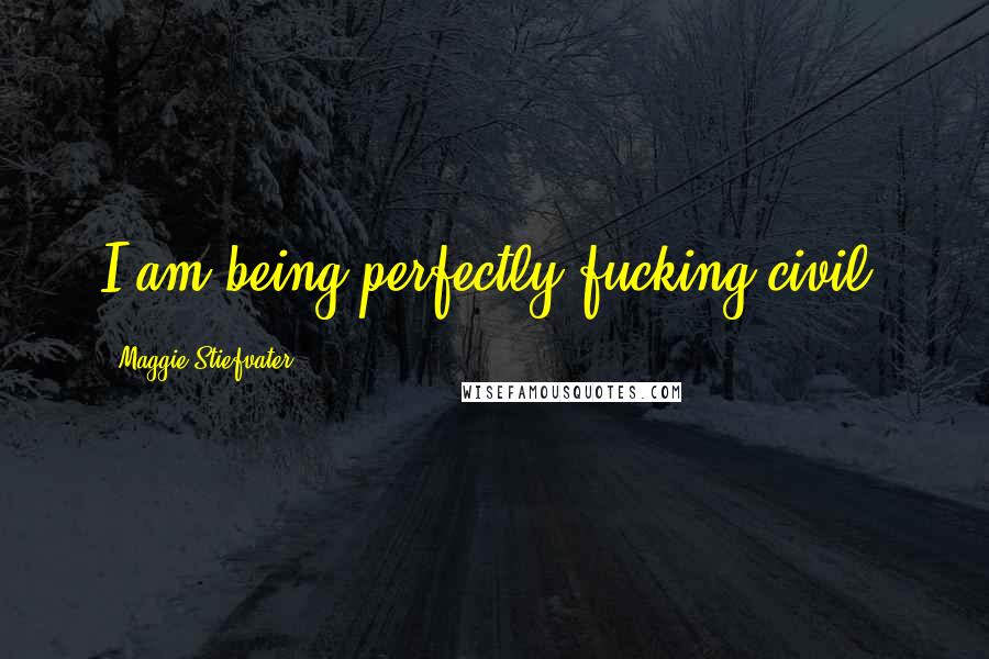 Maggie Stiefvater Quotes: I am being perfectly fucking civil.