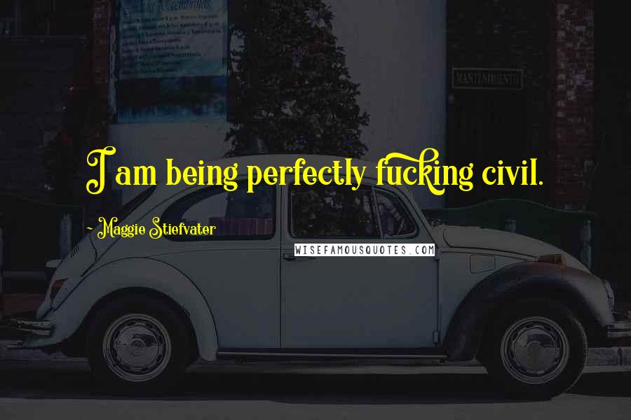 Maggie Stiefvater Quotes: I am being perfectly fucking civil.