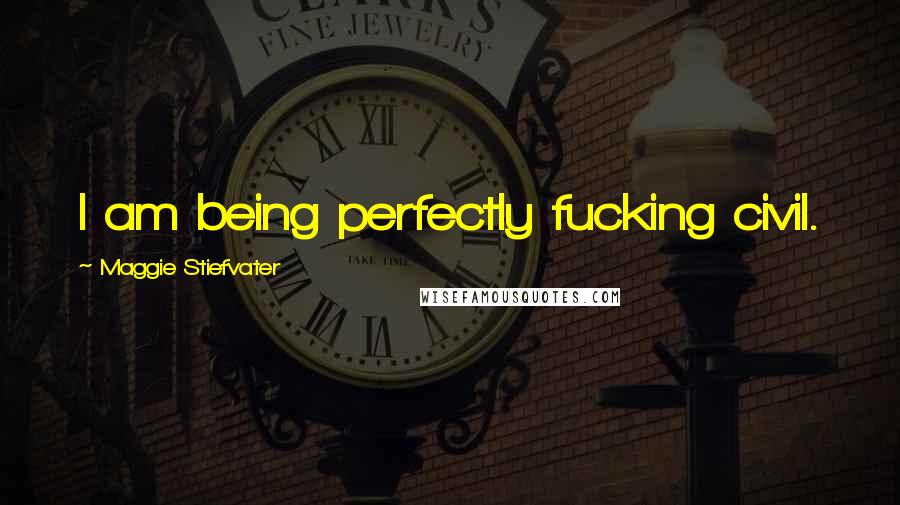 Maggie Stiefvater Quotes: I am being perfectly fucking civil.