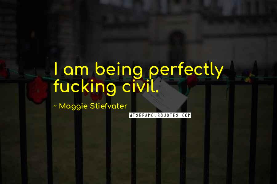 Maggie Stiefvater Quotes: I am being perfectly fucking civil.