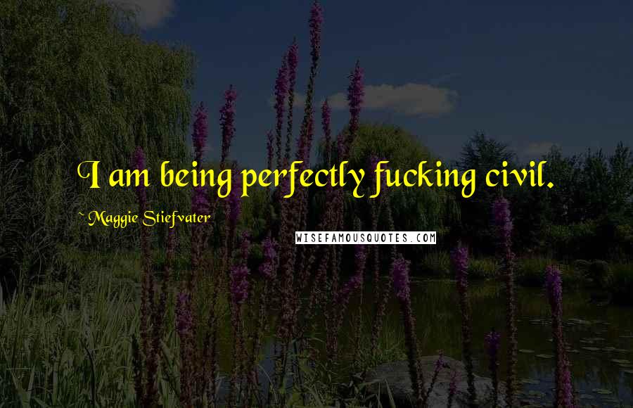 Maggie Stiefvater Quotes: I am being perfectly fucking civil.