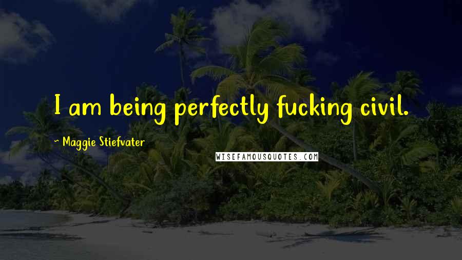 Maggie Stiefvater Quotes: I am being perfectly fucking civil.