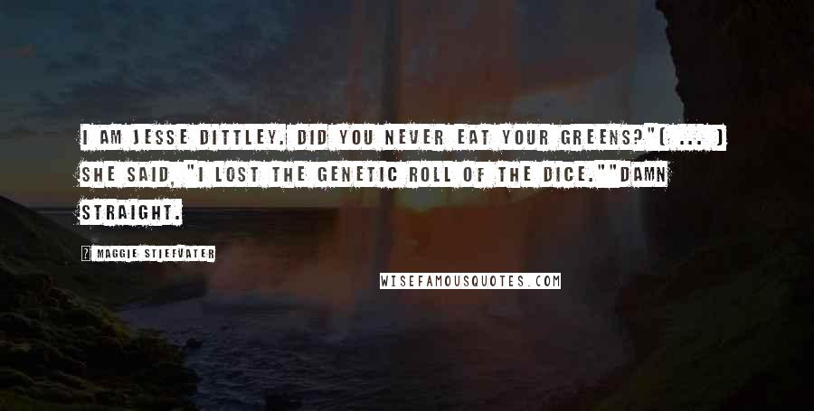 Maggie Stiefvater Quotes: I AM JESSE DITTLEY. DID YOU NEVER EAT YOUR GREENS?"[ ... ] She said, "I lost the genetic roll of the dice.""DAMN STRAIGHT.
