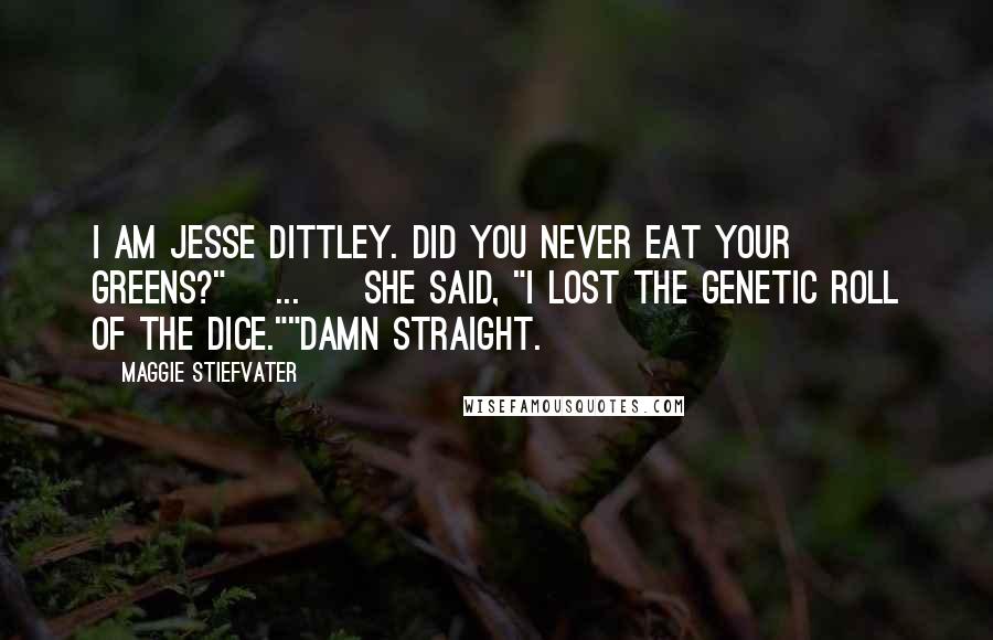 Maggie Stiefvater Quotes: I AM JESSE DITTLEY. DID YOU NEVER EAT YOUR GREENS?"[ ... ] She said, "I lost the genetic roll of the dice.""DAMN STRAIGHT.