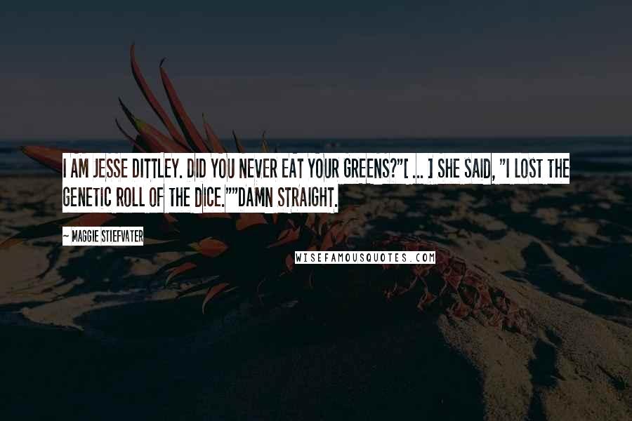 Maggie Stiefvater Quotes: I AM JESSE DITTLEY. DID YOU NEVER EAT YOUR GREENS?"[ ... ] She said, "I lost the genetic roll of the dice.""DAMN STRAIGHT.