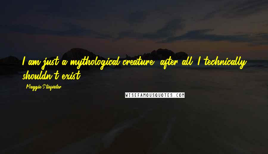 Maggie Stiefvater Quotes: I am just a mythological creature, after all. I technically shouldn't exist.