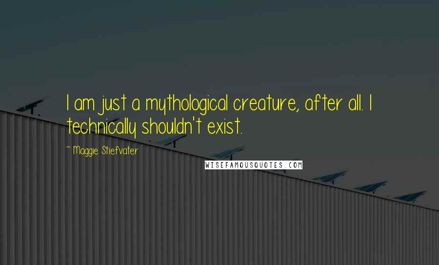 Maggie Stiefvater Quotes: I am just a mythological creature, after all. I technically shouldn't exist.