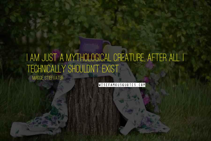 Maggie Stiefvater Quotes: I am just a mythological creature, after all. I technically shouldn't exist.