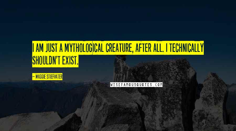 Maggie Stiefvater Quotes: I am just a mythological creature, after all. I technically shouldn't exist.