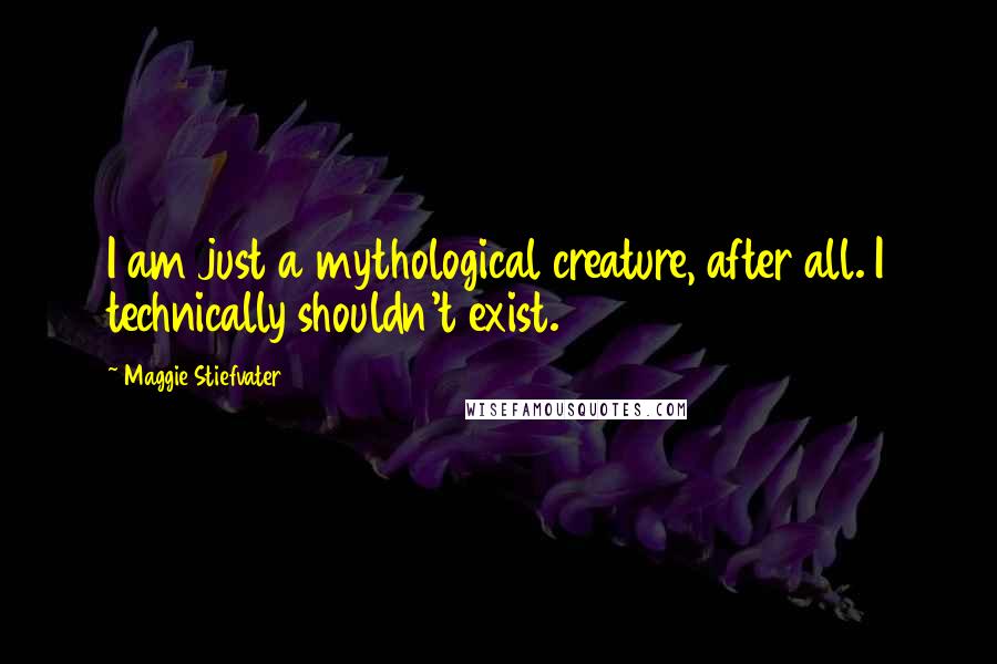 Maggie Stiefvater Quotes: I am just a mythological creature, after all. I technically shouldn't exist.