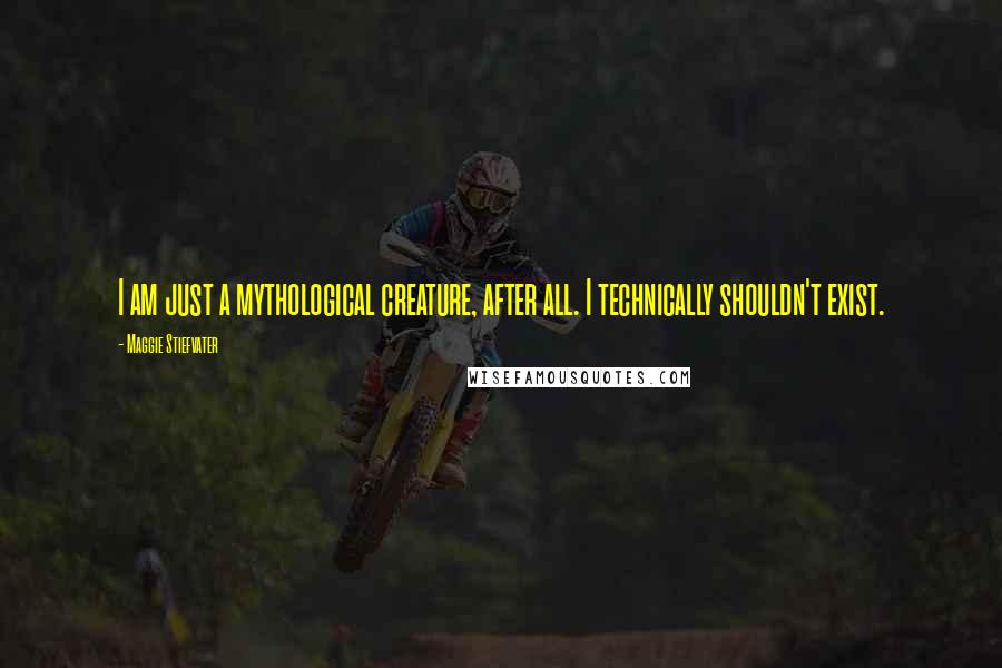 Maggie Stiefvater Quotes: I am just a mythological creature, after all. I technically shouldn't exist.